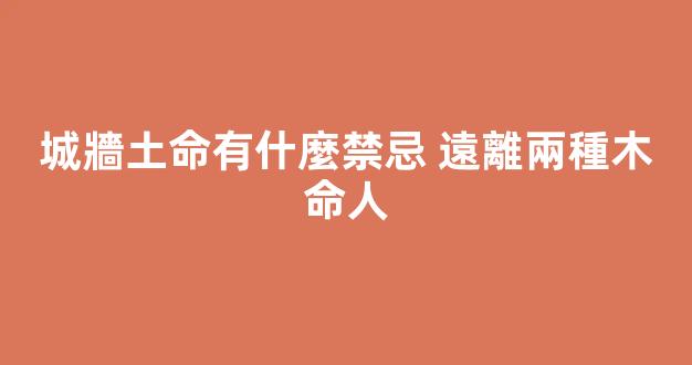 城牆土命有什麼禁忌 遠離兩種木命人